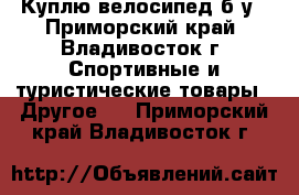 Куплю велосипед б/у - Приморский край, Владивосток г. Спортивные и туристические товары » Другое   . Приморский край,Владивосток г.